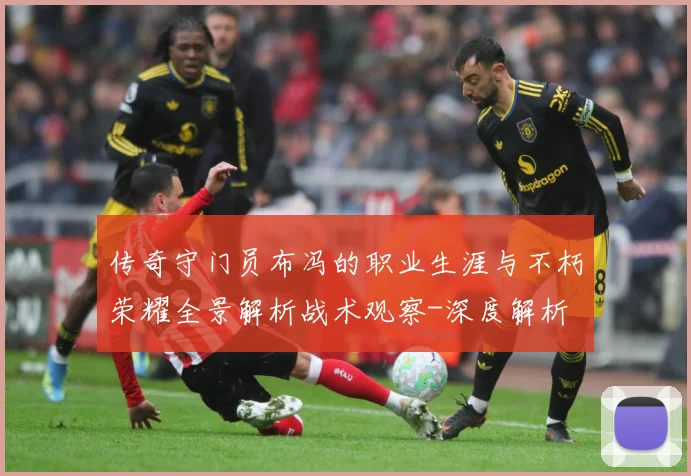 传奇守门员布冯的职业生涯与不朽荣耀全景解析战术观察-深度解析