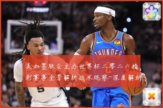 美加墨联合主办世界杯二零二六精彩赛事全景解析战术观察-深度解析