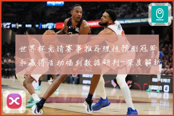 世界杯竞猜赛事推荐理性预测冠军和赢得活动福利数据研判-深度解析