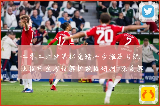 二零二六世界杯竞猜平台推荐与玩法技巧全方位解析数据研判-深度解析