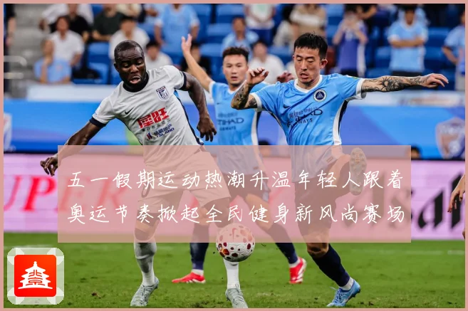五一假期运动热潮升温年轻人跟着奥运节奏掀起全民健身新风尚赛场复盘-深度解析