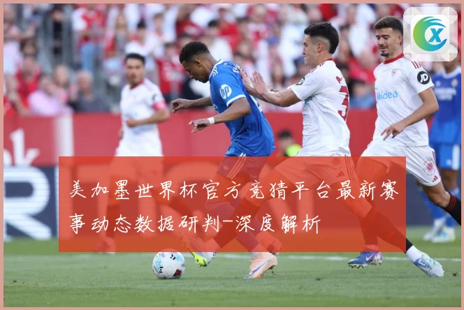 美加墨世界杯官方竞猜平台最新赛事动态数据研判-深度解析