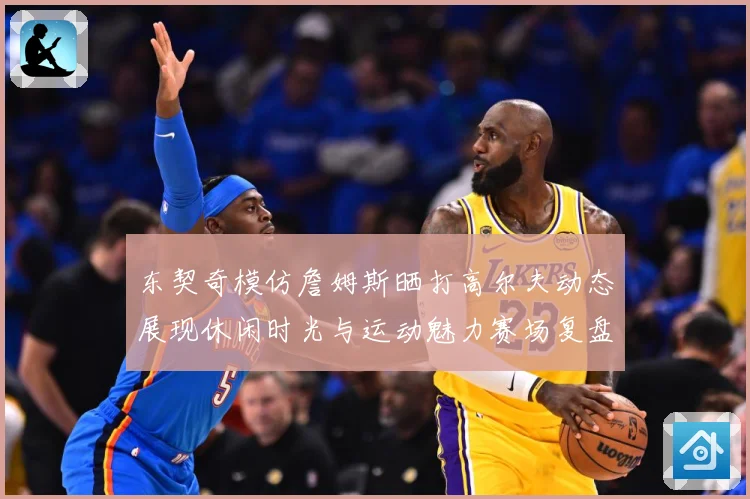 东契奇模仿詹姆斯晒打高尔夫动态展现休闲时光与运动魅力赛场复盘-深度解析