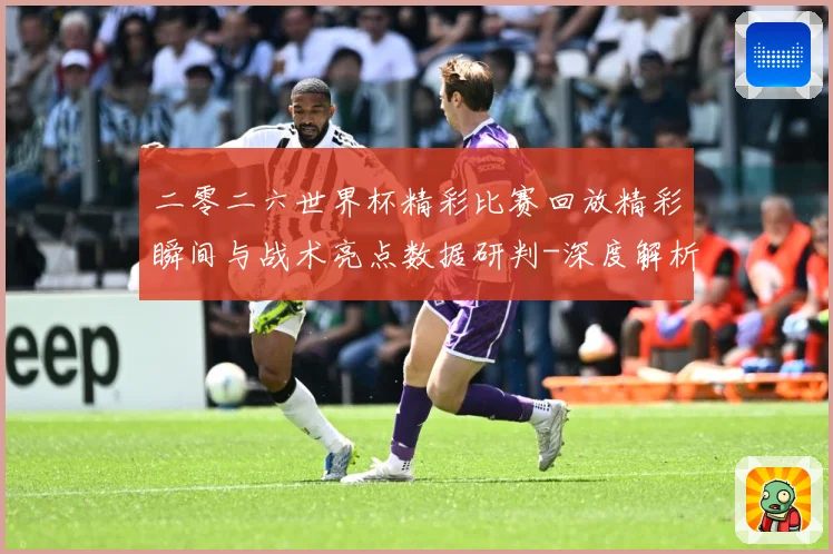 二零二六世界杯精彩比赛回放精彩瞬间与战术亮点数据研判-深度解析