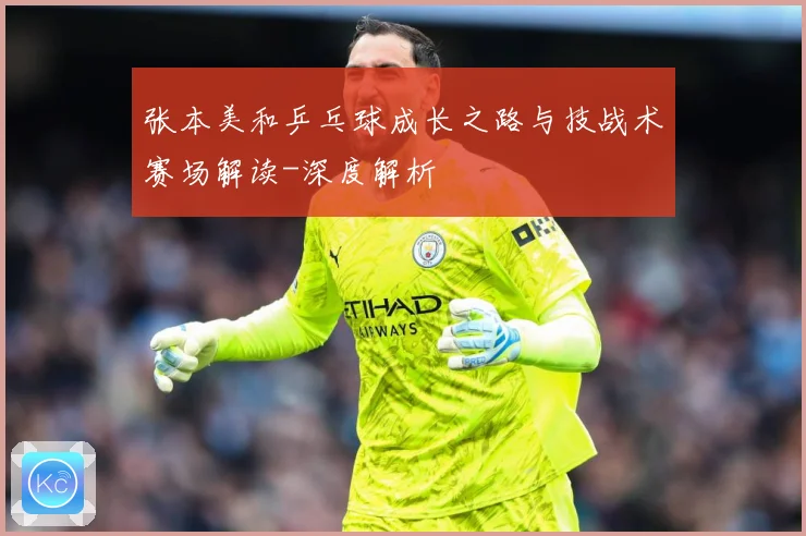 张本美和乒乓球成长之路与技战术赛场解读-深度解析