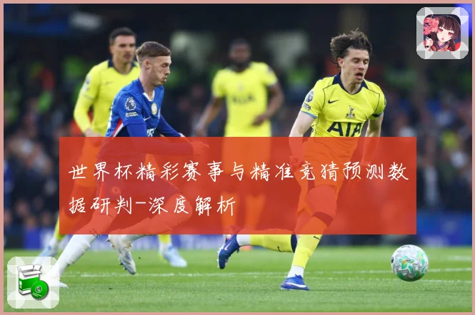 世界杯精彩赛事与精准竞猜预测数据研判-深度解析