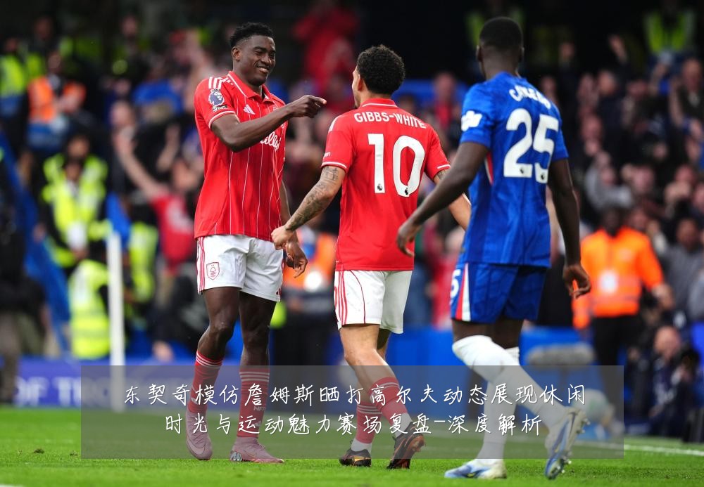 东契奇模仿詹姆斯晒打高尔夫动态展现休闲时光与运动魅力赛场复盘-深度解析