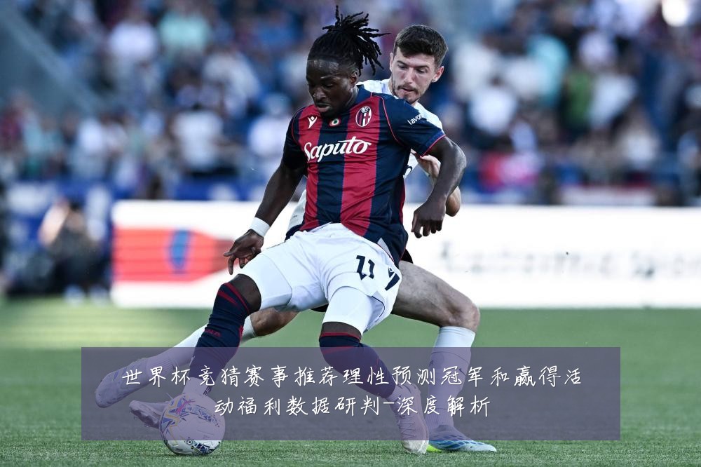 世界杯竞猜赛事推荐理性预测冠军和赢得活动福利数据研判-深度解析