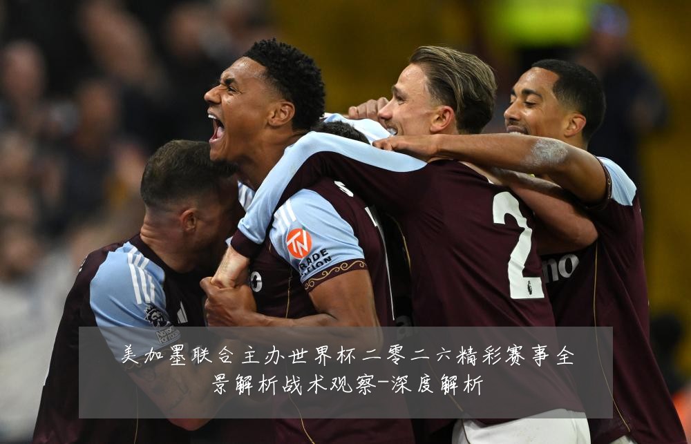 美加墨联合主办世界杯二零二六精彩赛事全景解析战术观察-深度解析