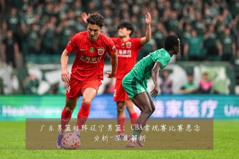 广东男篮对阵辽宁男篮:CBA常规赛比赛悬念分析-深度解析