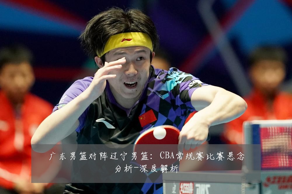 广东男篮对阵辽宁男篮:CBA常规赛比赛悬念分析-深度解析