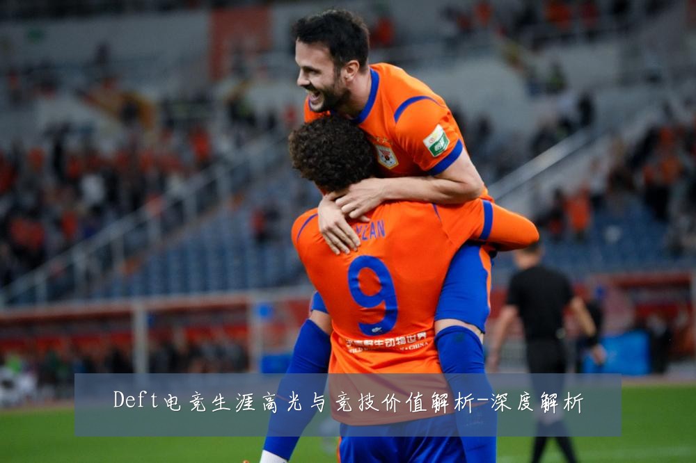 Deft电竞生涯高光与竞技价值解析-深度解析