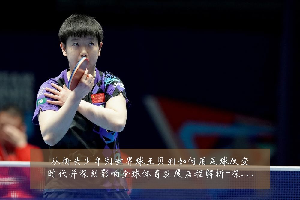 从街头少年到世界球王贝利如何用足球改变时代并深刻影响全球体育发展历程解析-深度解析