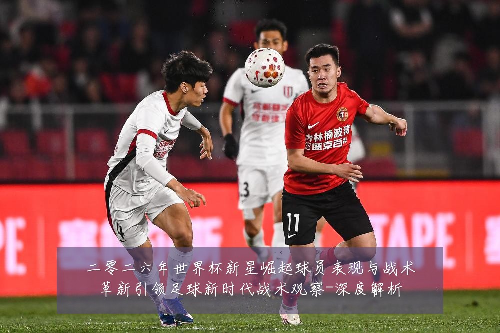二零二六年世界杯新星崛起球员表现与战术革新引领足球新时代战术观察-深度解析